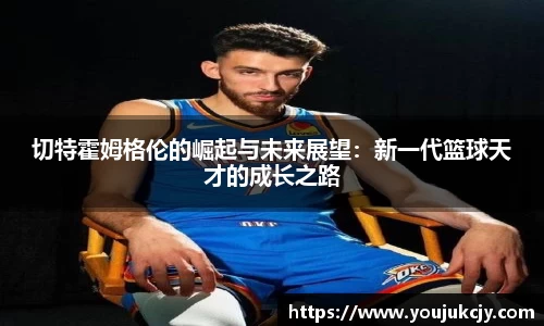 切特霍姆格伦的崛起与未来展望：新一代篮球天才的成长之路