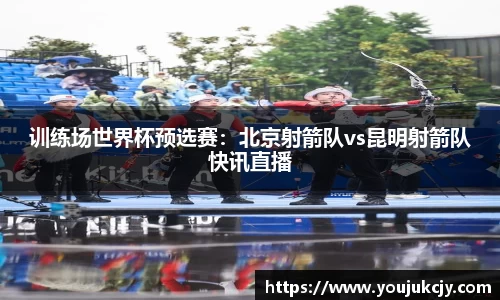 训练场世界杯预选赛：北京射箭队vs昆明射箭队快讯直播
