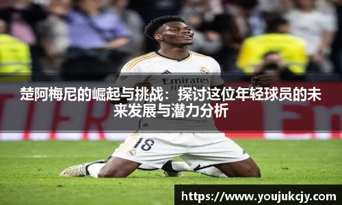 楚阿梅尼的崛起与挑战：探讨这位年轻球员的未来发展与潜力分析