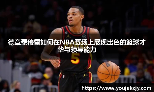 德章泰穆雷如何在NBA赛场上展现出色的篮球才华与领导能力
