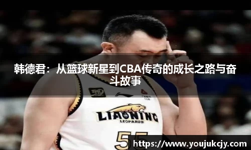 韩德君：从篮球新星到CBA传奇的成长之路与奋斗故事