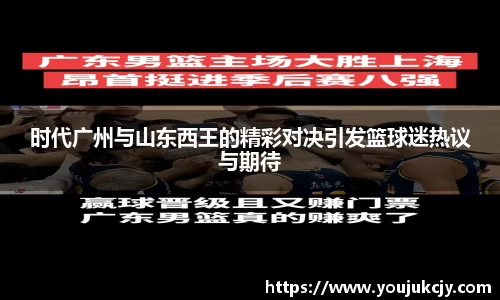 时代广州与山东西王的精彩对决引发篮球迷热议与期待
