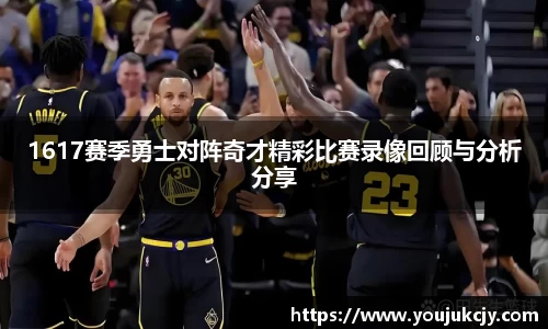 1617赛季勇士对阵奇才精彩比赛录像回顾与分析分享