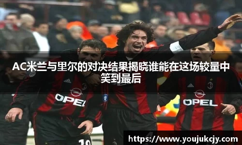 AC米兰与里尔的对决结果揭晓谁能在这场较量中笑到最后